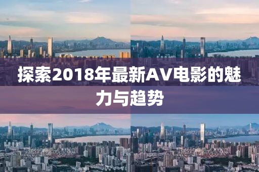 探索2018年最新AV电影的魅力与趋势