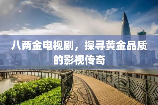八两金电视剧，探寻黄金品质的影视传奇