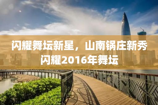 闪耀舞坛新星，山南锅庄新秀闪耀2016年舞坛
