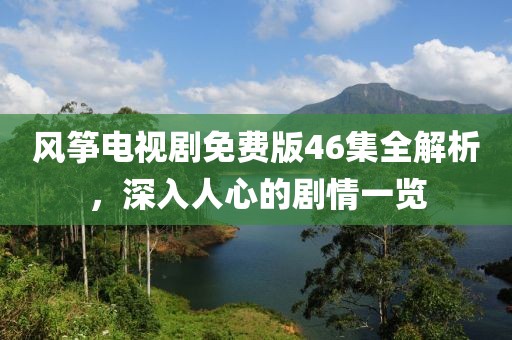 风筝电视剧免费版46集全解析，深入人心的剧情一览