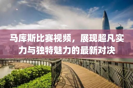 马库斯比赛视频，展现超凡实力与独特魅力的最新对决
