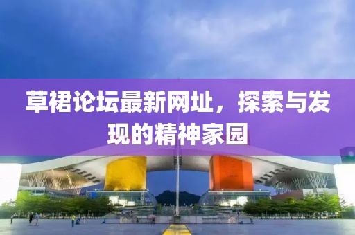 草裙论坛最新网址，探索与发现的精神家园