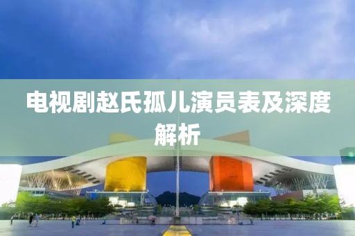 电视剧赵氏孤儿演员表及深度解析