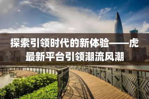 探索引领时代的新体验——虎最新平台引领潮流风潮