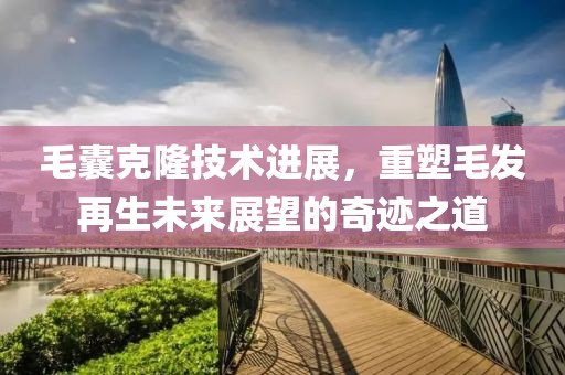 毛囊克隆技术进展，重塑毛发再生未来展望的奇迹之道