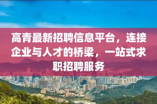 高青最新招聘信息平台，连接企业与人才的桥梁，一站式求职招聘服务
