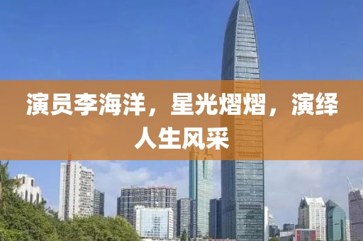 演员李海洋，星光熠熠，演绎人生风采