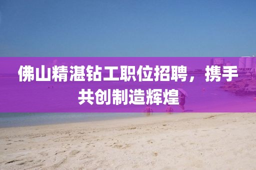佛山精湛钻工职位招聘，携手共创制造辉煌