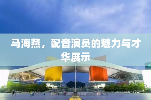 马海燕，配音演员的魅力与才华展示