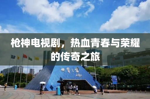 枪神电视剧，热血青春与荣耀的传奇之旅