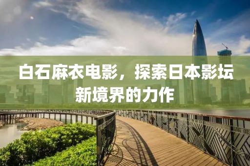 白石麻衣电影，探索日本影坛新境界的力作