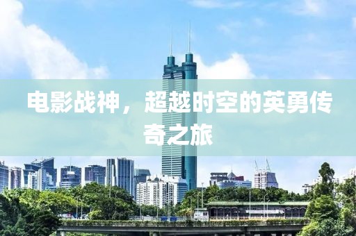 电影战神，超越时空的英勇传奇之旅