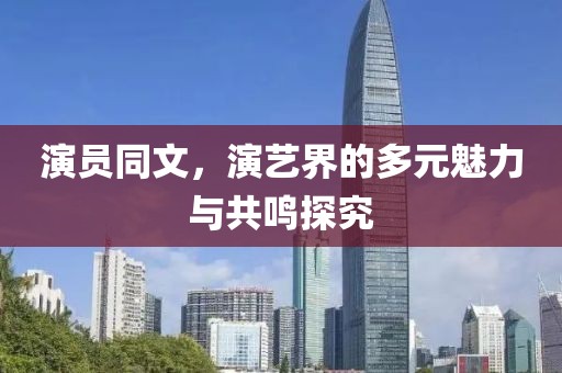 演员同文，演艺界的多元魅力与共鸣探究
