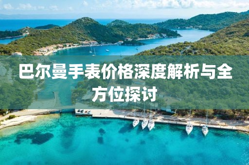 巴尔曼手表价格深度解析与全方位探讨