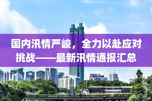 国内汛情严峻，全力以赴应对挑战——最新汛情通报汇总