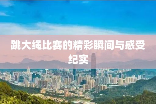 跳大绳比赛的精彩瞬间与感受纪实