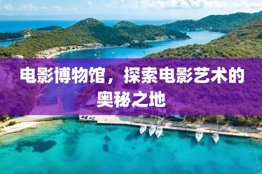 电影博物馆，探索电影艺术的奥秘之地