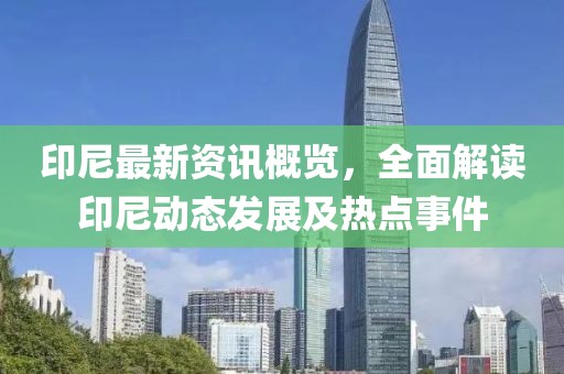 印尼最新资讯概览，全面解读印尼动态发展及热点事件