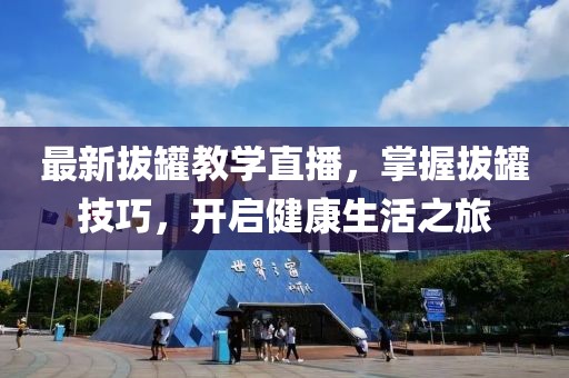 最新拔罐教学直播，掌握拔罐技巧，开启健康生活之旅