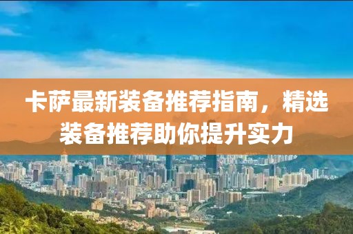卡萨最新装备推荐指南，精选装备推荐助你提升实力