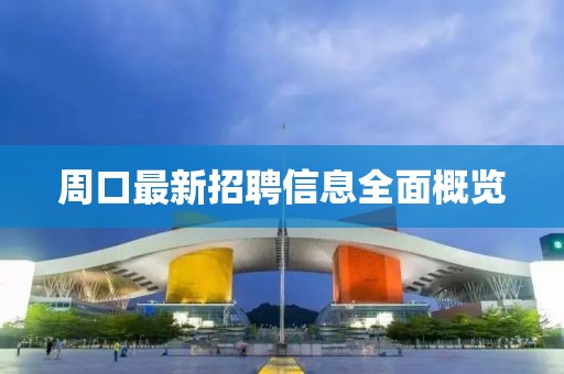 周口最新招聘信息全面概览