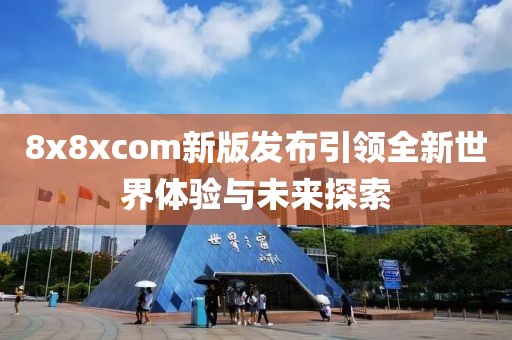 8x8xcom新版发布引领全新世界体验与未来探索