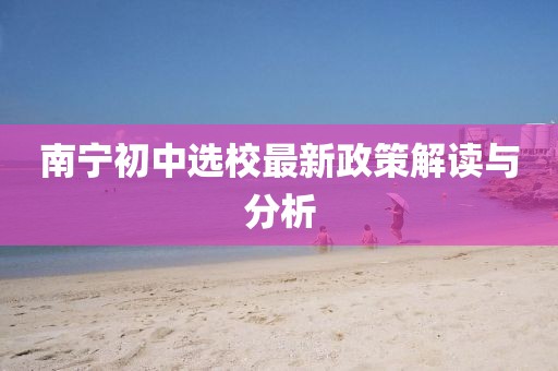 南宁初中选校最新政策解读与分析