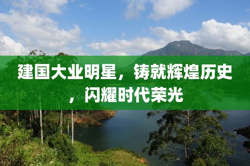 建国大业明星，铸就辉煌历史，闪耀时代荣光