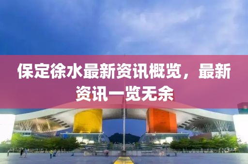 保定徐水最新资讯概览，最新资讯一览无余