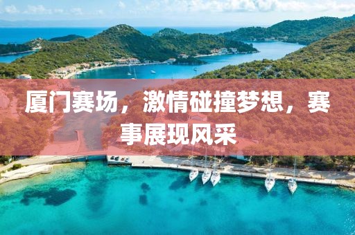 厦门赛场，激情碰撞梦想，赛事展现风采