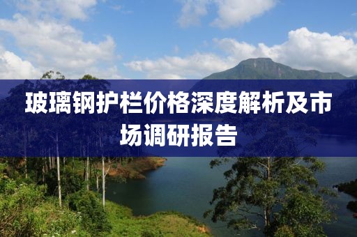玻璃钢护栏价格深度解析及市场调研报告