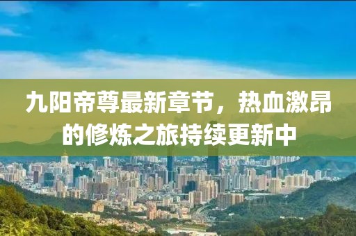 九阳帝尊最新章节，热血激昂的修炼之旅持续更新中
