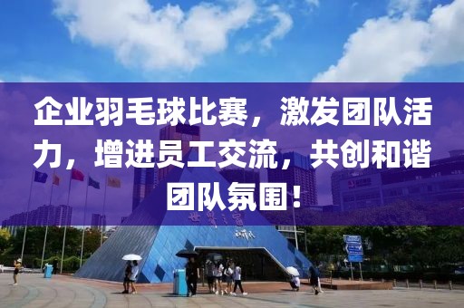 企业羽毛球比赛，激发团队活力，增进员工交流，共创和谐团队氛围！