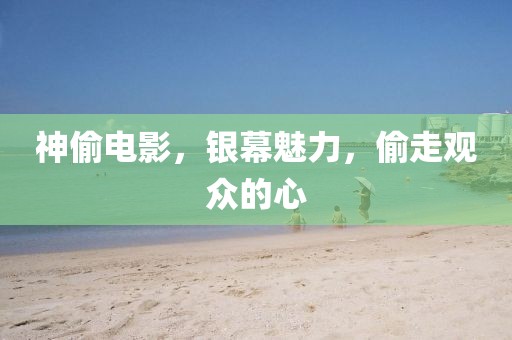 神偷电影，银幕魅力，偷走观众的心