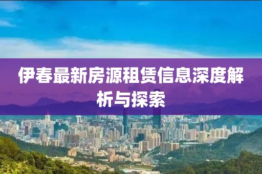 伊春最新房源租赁信息深度解析与探索