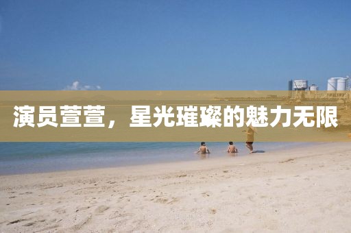 演员萱萱，星光璀璨的魅力无限