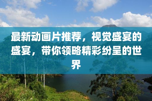 最新动画片推荐，视觉盛宴的盛宴，带你领略精彩纷呈的世界