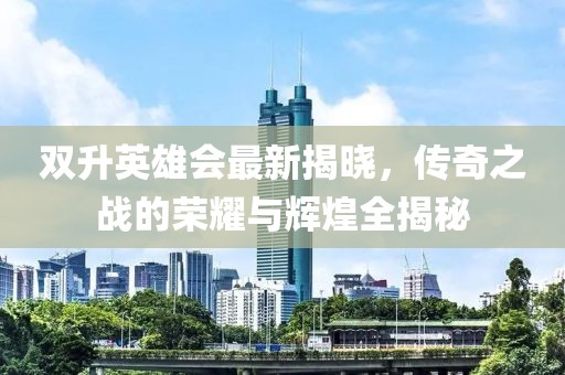 双升英雄会最新揭晓，传奇之战的荣耀与辉煌全揭秘