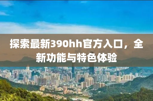探索最新390hh官方入口，全新功能与特色体验