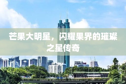 芒果大明星，闪耀果界的璀璨之星传奇