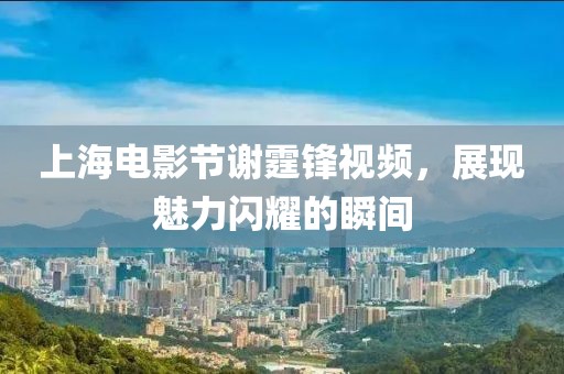 上海电影节谢霆锋视频，展现魅力闪耀的瞬间