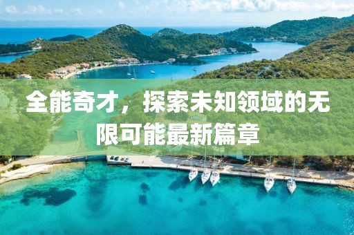 全能奇才，探索未知领域的无限可能最新篇章