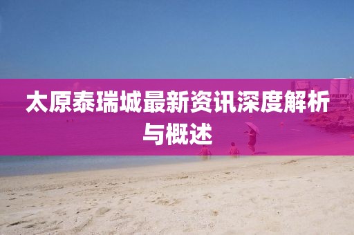 太原泰瑞城最新资讯深度解析与概述