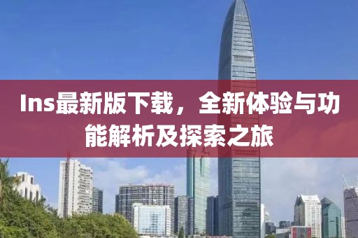 Ins最新版下载，全新体验与功能解析及探索之旅