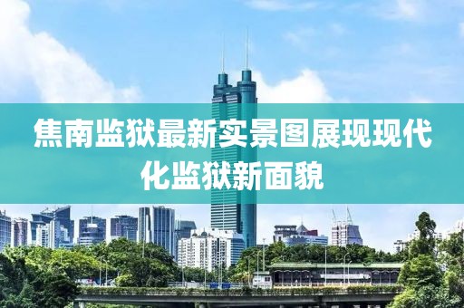 焦南监狱最新实景图展现现代化监狱新面貌