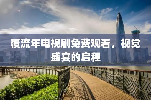 覆流年电视剧免费观看，视觉盛宴的启程