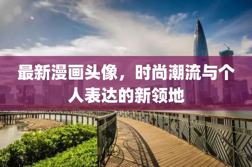 最新漫画头像，时尚潮流与个人表达的新领地