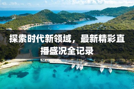 探索时代新领域，最新精彩直播盛况全记录