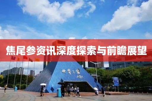 焦尾参资讯深度探索与前瞻展望