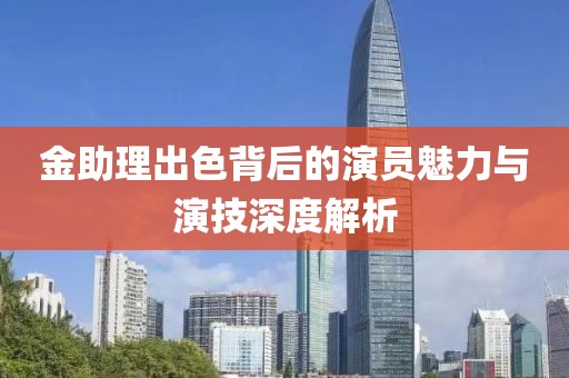 金助理出色背后的演员魅力与演技深度解析